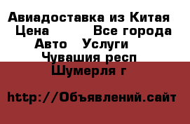 Авиадоставка из Китая › Цена ­ 100 - Все города Авто » Услуги   . Чувашия респ.,Шумерля г.